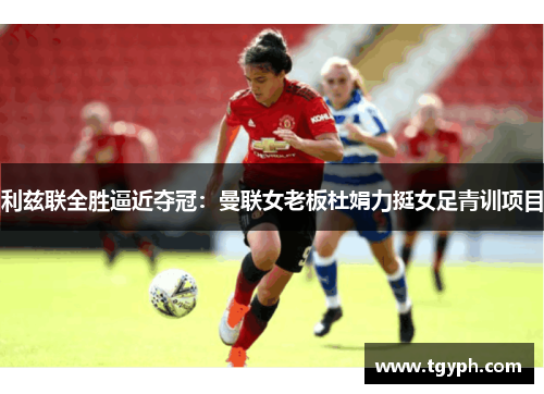 利兹联全胜逼近夺冠：曼联女老板杜娟力挺女足青训项目