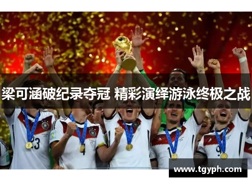梁可涵破纪录夺冠 精彩演绎游泳终极之战