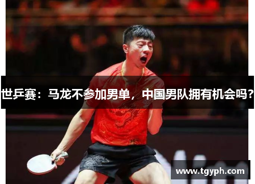 世乒赛：马龙不参加男单，中国男队拥有机会吗？